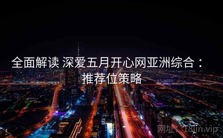 全面解读 深爱五月开心网亚洲综合 : 推荐位策略 全面解读 深爱五月开心网亚洲综合 : 推荐位策略