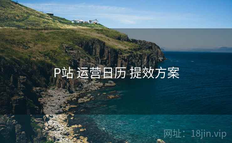 P站 运营日历 提效方案 P站 运营日历 提效方案