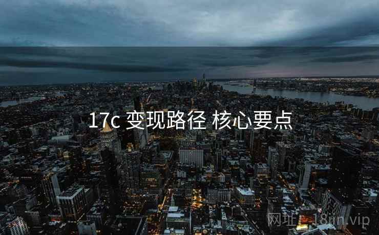 17c 变现路径 核心要点 17c 变现路径 核心要点