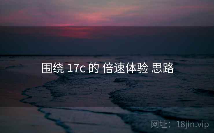 围绕 17c 的 倍速体验 思路