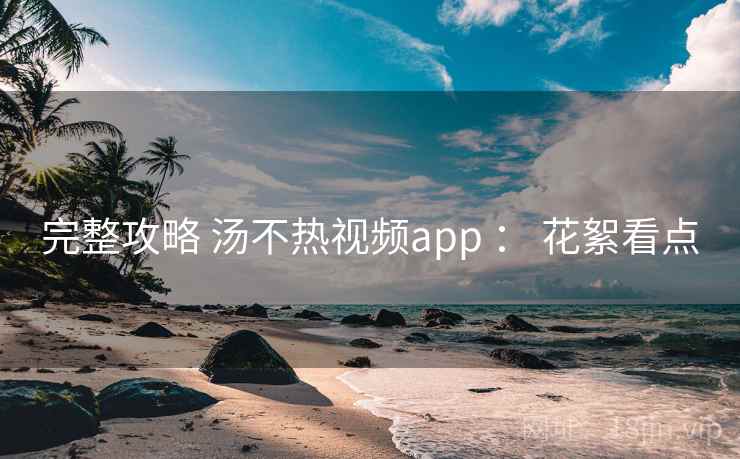 完整攻略 汤不热视频app : 花絮看点 完整攻略 汤不热视频app : 花絮看点