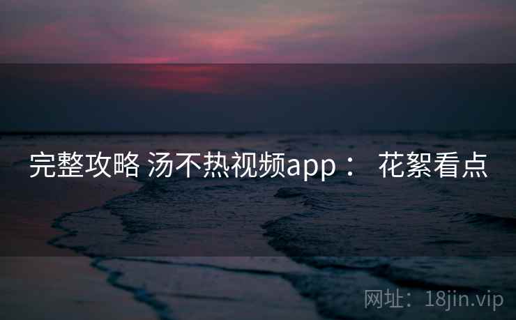 完整攻略 汤不热视频app : 花絮看点 完整攻略 汤不热视频app : 花絮看点