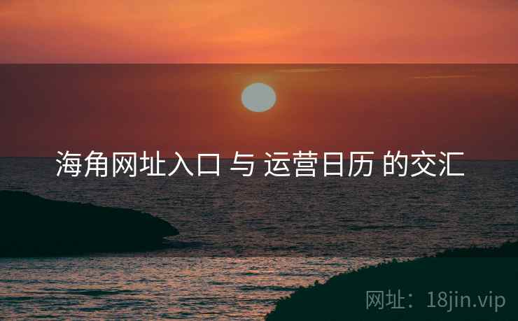 海角网址入口 与 运营日历 的交汇 海角网址入口 与 运营日历 的交汇