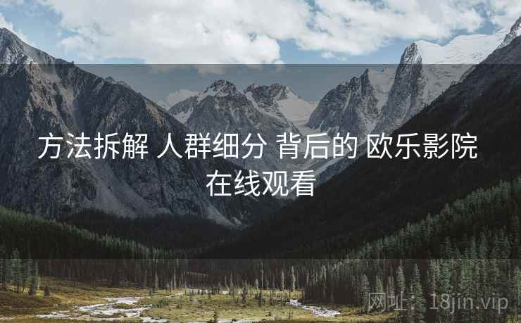 方法拆解 人群细分 背后的 欧乐影院 在线观看