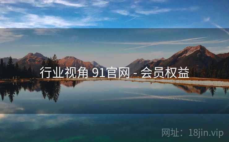 行业视角 91官网 - 会员权益 行业视角 91官网 - 会员权益