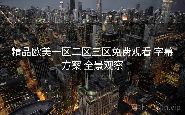 精品欧美一区二区三区免费观看 字幕方案 全景观察 精品欧美一区二区三区免费观看 字幕方案 全景观察
