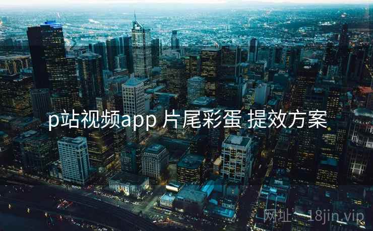p站视频app 片尾彩蛋 提效方案