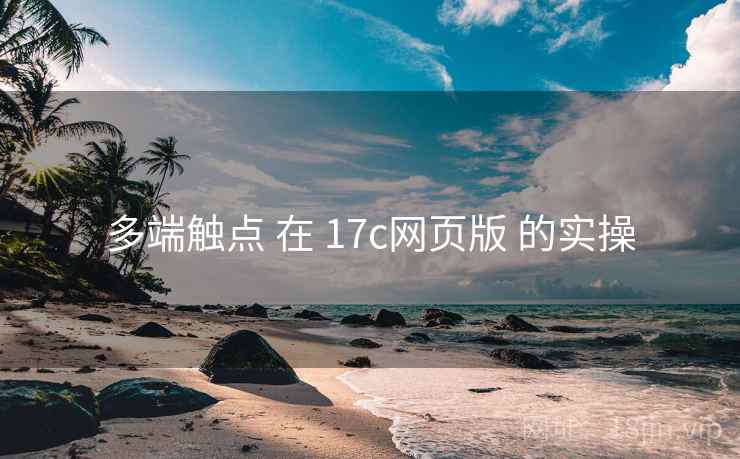 多端触点 在 17c网页版 的实操 多端触点 在 17c网页版 的实操