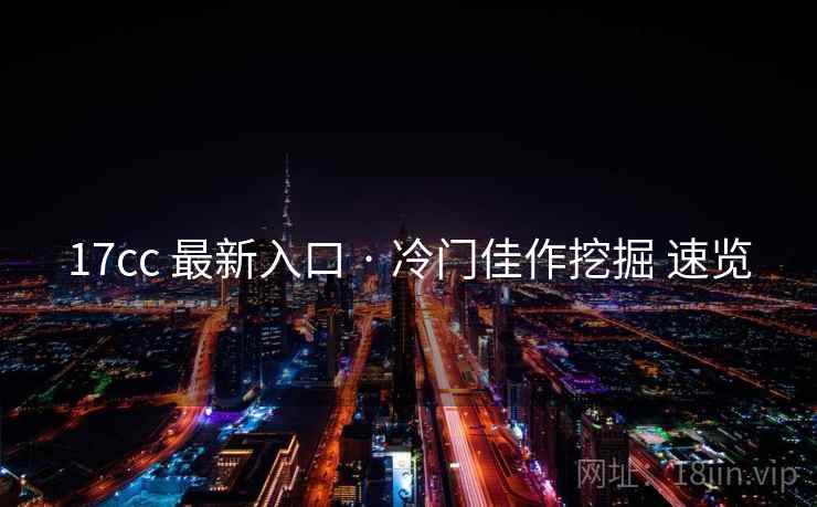 17cc 最新入口 · 冷门佳作挖掘 速览 17cc 最新入口 · 冷门佳作挖掘 速览