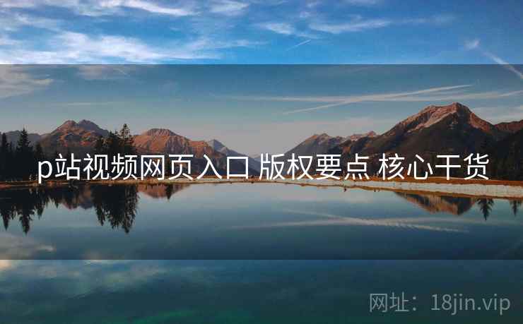p站视频网页入口 版权要点 核心干货 p站视频网页入口 版权要点 核心干货