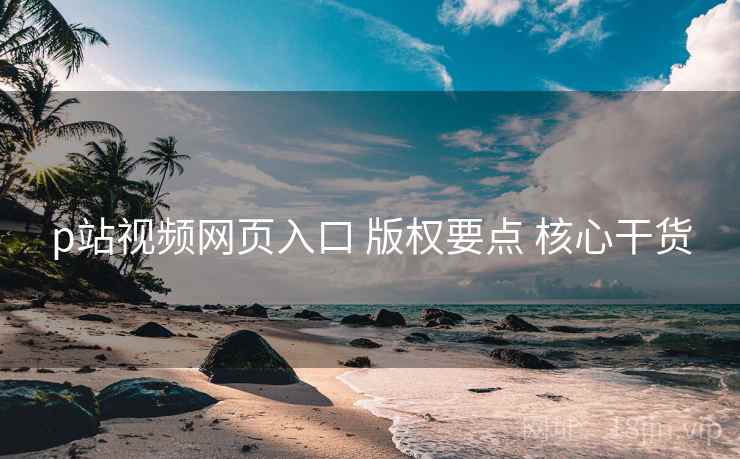 p站视频网页入口 版权要点 核心干货