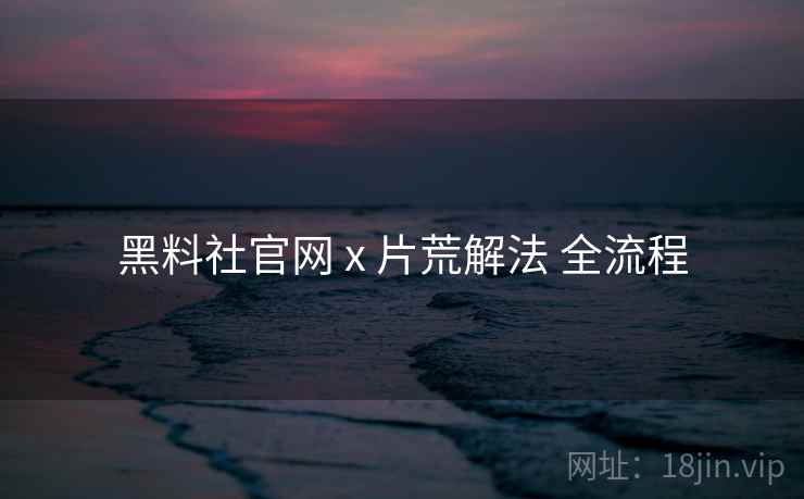 黑料社官网 x 片荒解法 全流程 黑料社官网 x 片荒解法 全流程