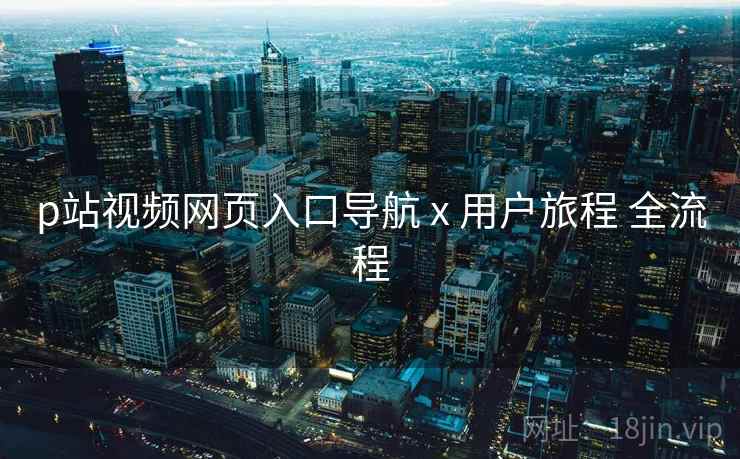 p站视频网页入口导航 x 用户旅程 全流程