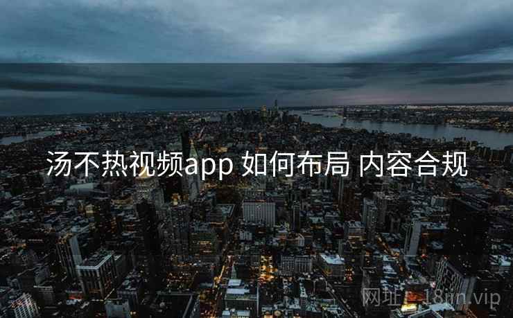汤不热视频app 如何布局 内容合规 汤不热视频app 如何布局 内容合规