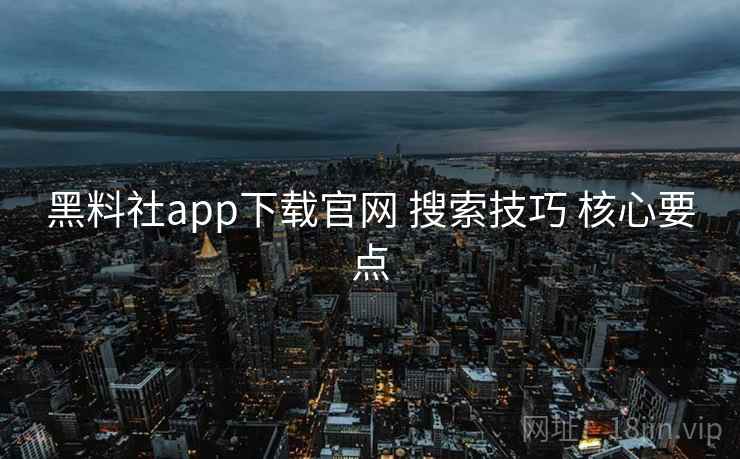 黑料社app下载官网 搜索技巧 核心要点 黑料社app下载官网 搜索技巧 核心要点